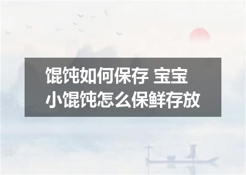 馄饨如何保存 宝宝小馄饨怎么保鲜存放