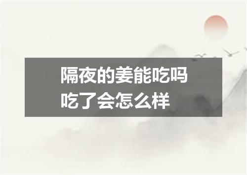 隔夜的姜能吃吗吃了会怎么样