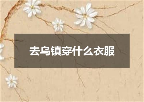 去乌镇穿什么衣服