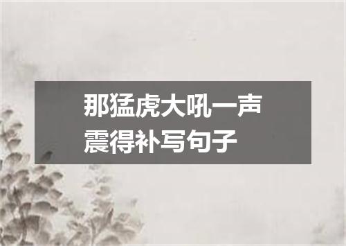 那猛虎大吼一声震得补写句子
