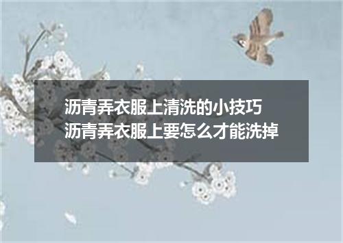 沥青弄衣服上清洗的小技巧 沥青弄衣服上要怎么才能洗掉
