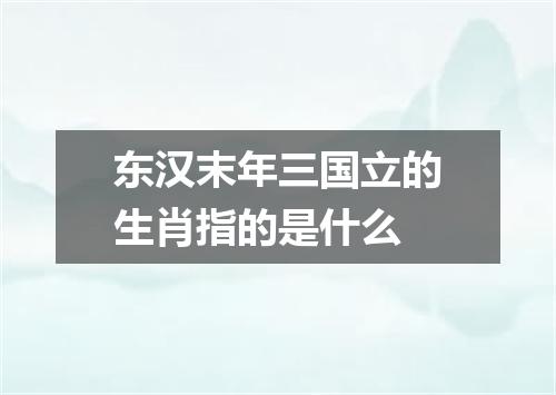 东汉末年三国立的生肖指的是什么