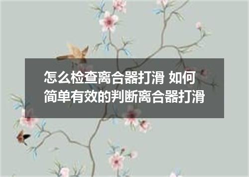怎么检查离合器打滑 如何简单有效的判断离合器打滑