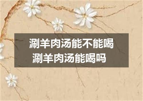涮羊肉汤能不能喝 涮羊肉汤能喝吗