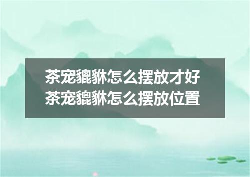 茶宠貔貅怎么摆放才好 茶宠貔貅怎么摆放位置