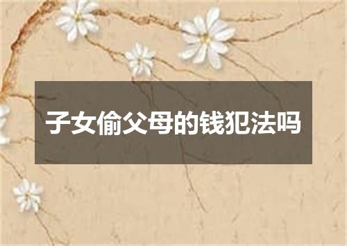 子女偷父母的钱犯法吗