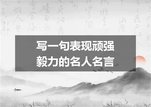 写一句表现顽强毅力的名人名言