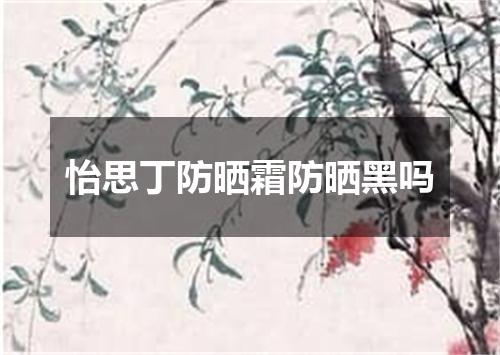 怡思丁防晒霜防晒黑吗