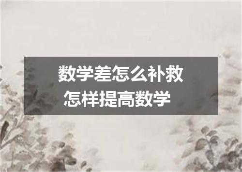 数学差怎么补救 怎样提高数学