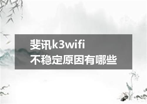 斐讯k3wifi不稳定原因有哪些