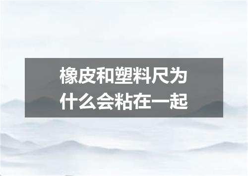 橡皮和塑料尺为什么会粘在一起