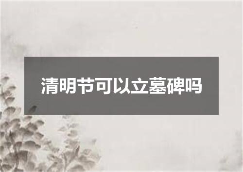 清明节可以立墓碑吗