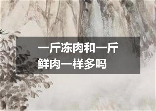 一斤冻肉和一斤鲜肉一样多吗