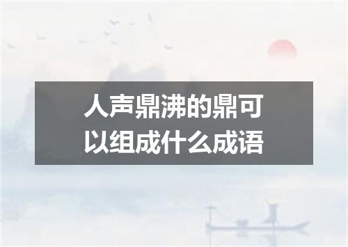人声鼎沸的鼎可以组成什么成语