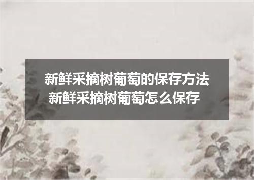 新鲜采摘树葡萄的保存方法 新鲜采摘树葡萄怎么保存