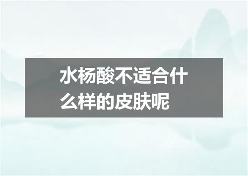 水杨酸不适合什么样的皮肤呢
