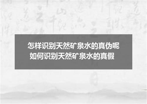 怎样识别天然矿泉水的真伪呢 如何识别天然矿泉水的真假