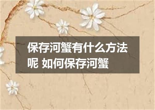 保存河蟹有什么方法呢 如何保存河蟹