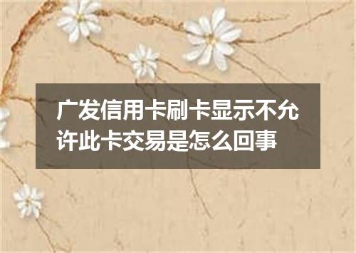 广发信用卡刷卡显示不允许此卡交易是怎么回事