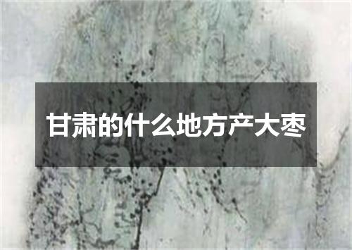 甘肃的什么地方产大枣