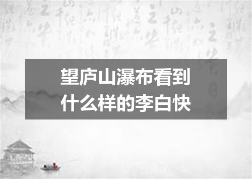 望庐山瀑布看到什么样的李白快
