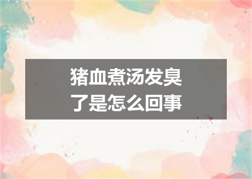 猪血煮汤发臭了是怎么回事