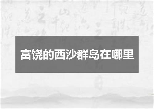 富饶的西沙群岛在哪里
