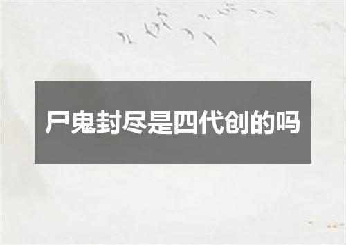 尸鬼封尽是四代创的吗
