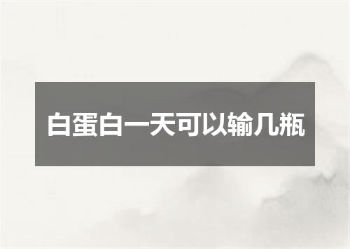 白蛋白一天可以输几瓶