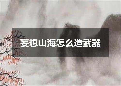 妄想山海怎么造武器