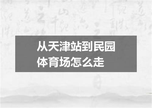 从天津站到民园体育场怎么走