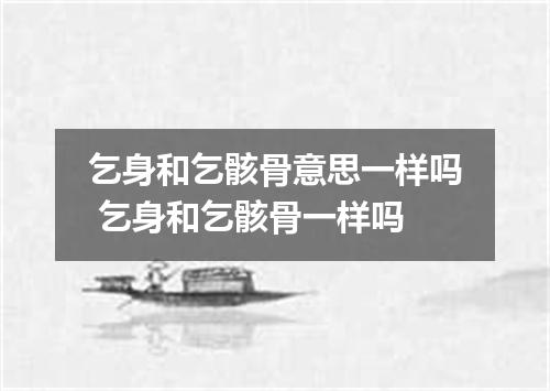 乞身和乞骸骨意思一样吗 乞身和乞骸骨一样吗