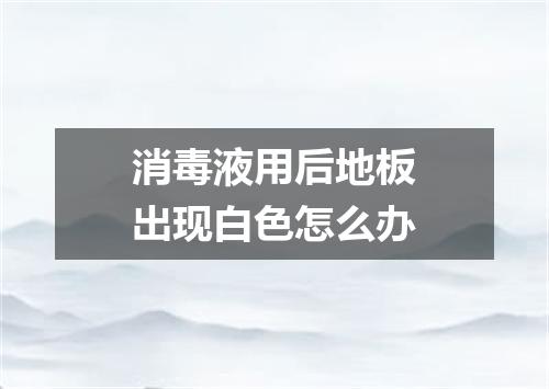 消毒液用后地板出现白色怎么办