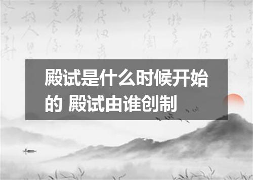 殿试是什么时候开始的 殿试由谁创制