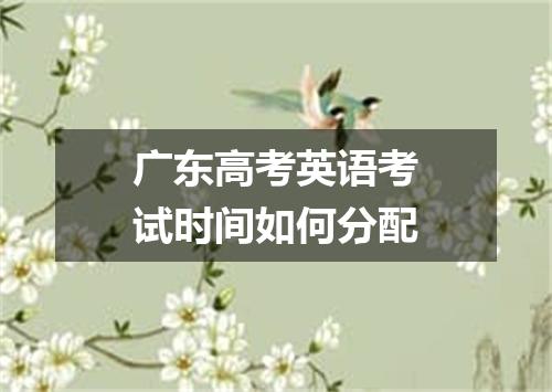 广东高考英语考试时间如何分配