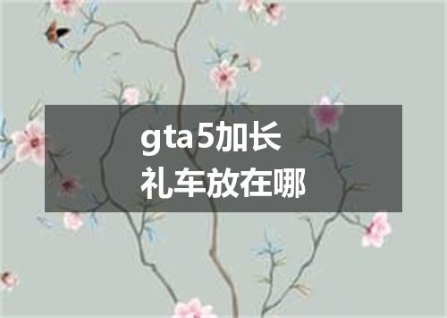 gta5加长礼车放在哪