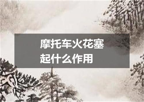 摩托车火花塞起什么作用