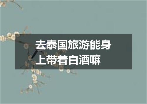 去泰国旅游能身上带着白酒嘛