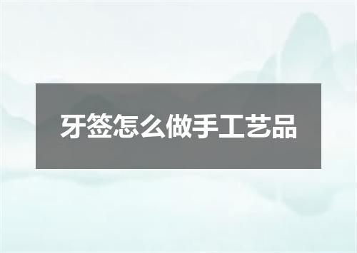 牙签怎么做手工艺品