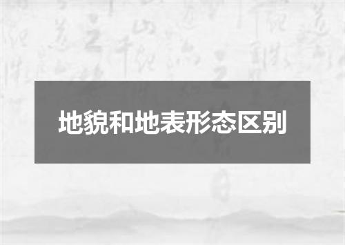 地貌和地表形态区别