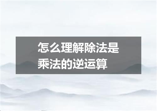 怎么理解除法是乘法的逆运算