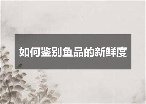 如何鉴别鱼品的新鲜度