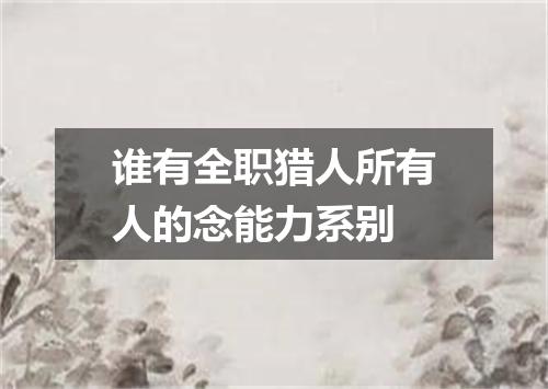 谁有全职猎人所有人的念能力系别