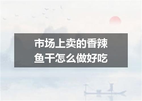 市场上卖的香辣鱼干怎么做好吃