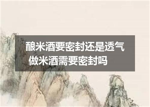 酿米酒要密封还是透气 做米酒需要密封吗