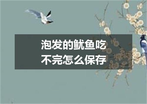 泡发的鱿鱼吃不完怎么保存