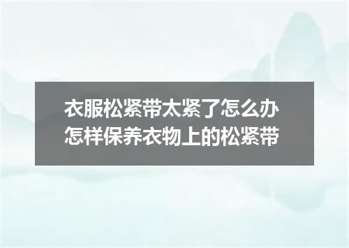 衣服松紧带太紧了怎么办 怎样保养衣物上的松紧带