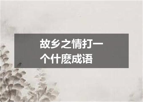 故乡之情打一个什麽成语