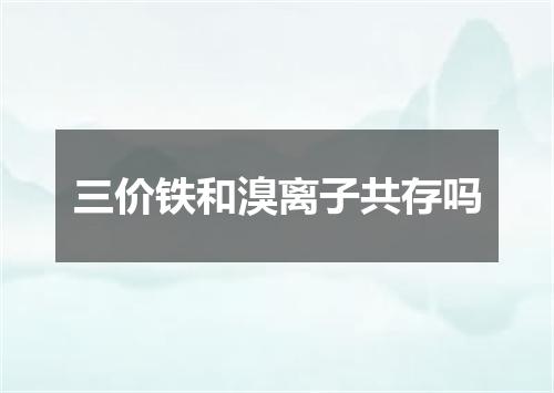 三价铁和溴离子共存吗