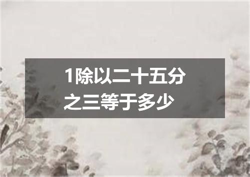 1除以二十五分之三等于多少